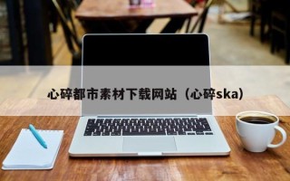 浮梁心碎都市素材下载网站（心碎ska）